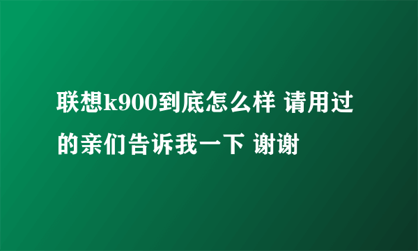 联想k900到底怎么样 请用过的亲们告诉我一下 谢谢