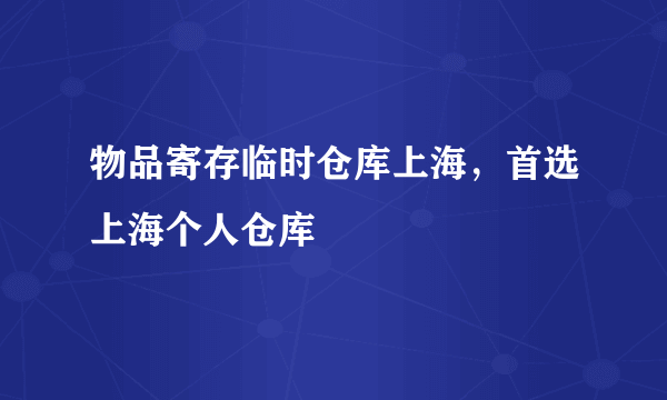 物品寄存临时仓库上海，首选上海个人仓库