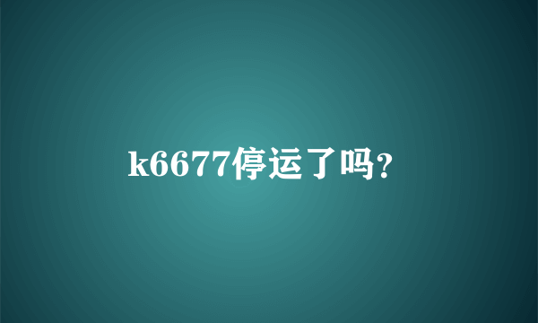 k6677停运了吗？