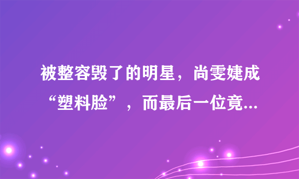 被整容毁了的明星，尚雯婕成“塑料脸”，而最后一位竟成人妖脸