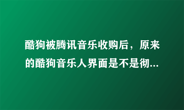 酷狗被腾讯音乐收购后，原来的酷狗音乐人界面是不是彻底取消了？