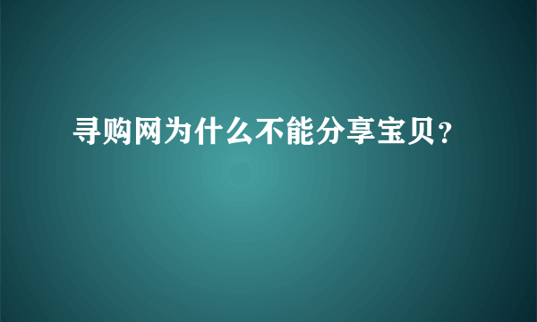 寻购网为什么不能分享宝贝？