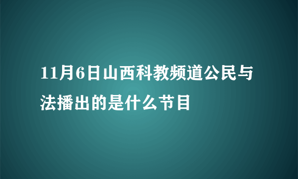 11月6日山西科教频道公民与法播出的是什么节目