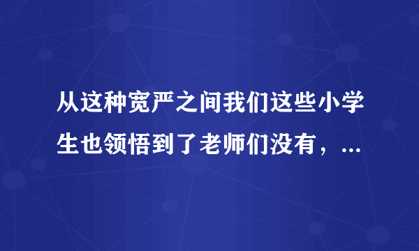 从这种宽严之间我们这些小学生也领悟到了老师们没有，某些道理指