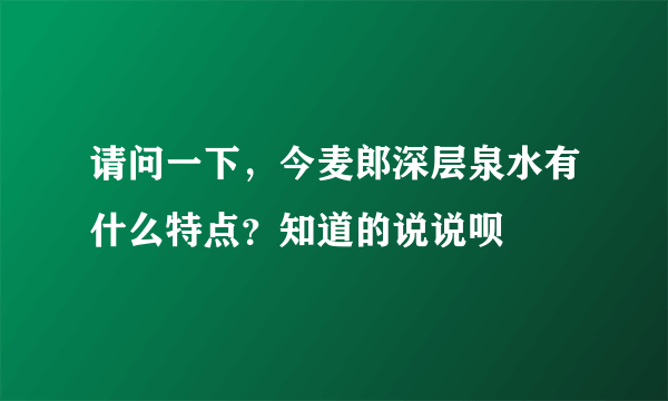 请问一下，今麦郎深层泉水有什么特点？知道的说说呗