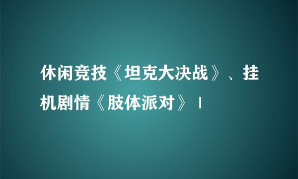 休闲竞技《坦克大决战》、挂机剧情《肢体派对》｜