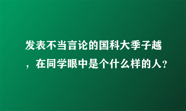 发表不当言论的国科大季子越，在同学眼中是个什么样的人？