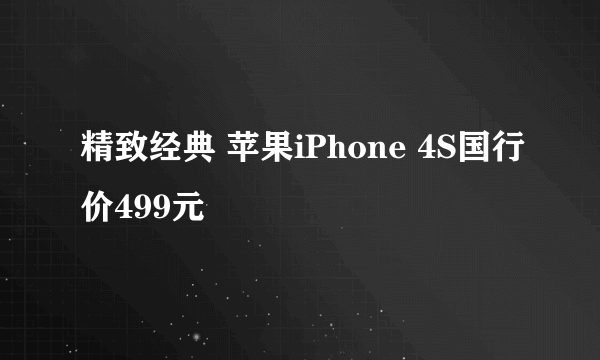 精致经典 苹果iPhone 4S国行价499元