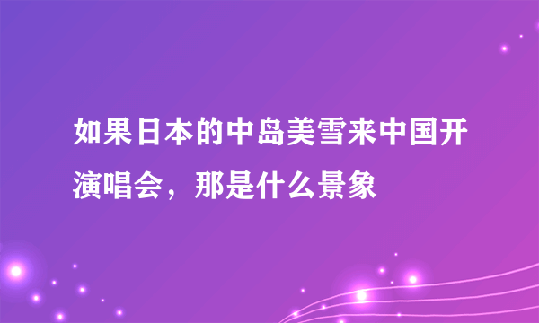 如果日本的中岛美雪来中国开演唱会，那是什么景象