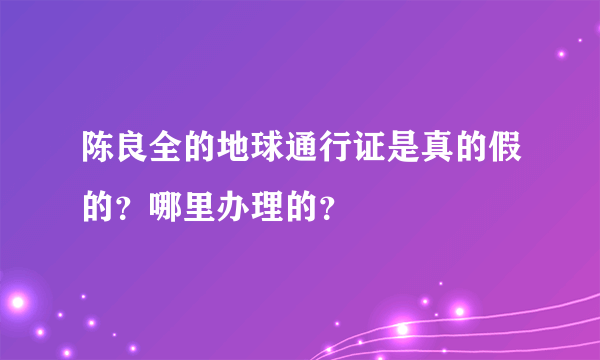 陈良全的地球通行证是真的假的？哪里办理的？