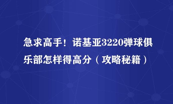 急求高手！诺基亚3220弹球俱乐部怎样得高分（攻略秘籍）