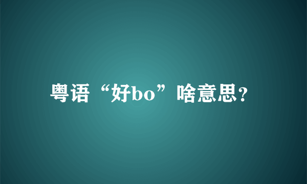 粤语“好bo”啥意思？