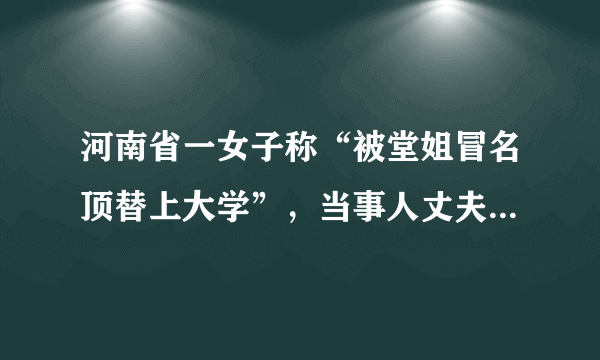 河南省一女子称“被堂姐冒名顶替上大学”，当事人丈夫回应“是当事人自己考的”，你怎么看？