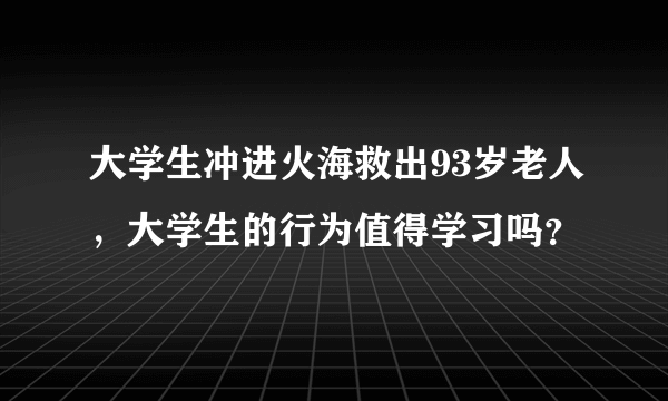 大学生冲进火海救出93岁老人，大学生的行为值得学习吗？