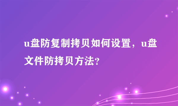 u盘防复制拷贝如何设置，u盘文件防拷贝方法？