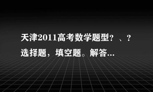 天津2011高考数学题型？、？选择题，填空题。解答题各多少道？解答题主要考哪几方面？