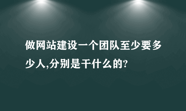 做网站建设一个团队至少要多少人,分别是干什么的?