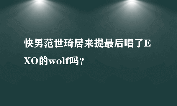 快男范世琦居来提最后唱了EXO的wolf吗？