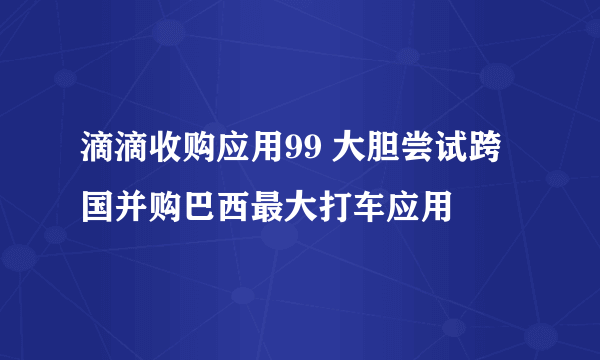 滴滴收购应用99 大胆尝试跨国并购巴西最大打车应用