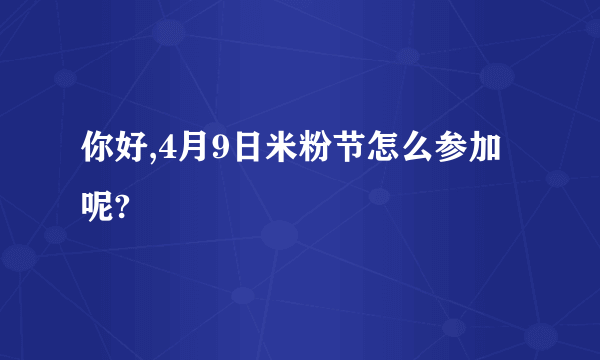 你好,4月9日米粉节怎么参加呢?