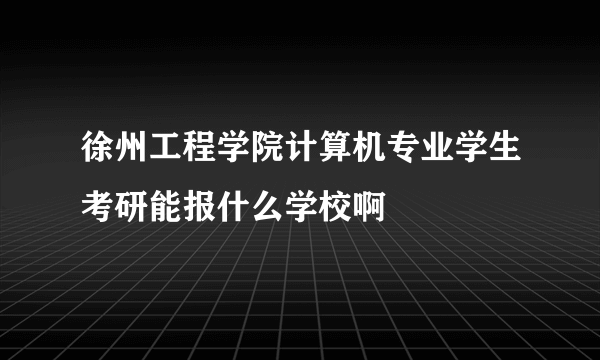 徐州工程学院计算机专业学生考研能报什么学校啊