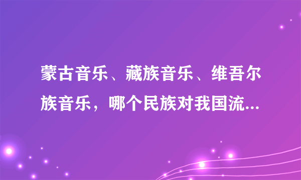 蒙古音乐、藏族音乐、维吾尔族音乐，哪个民族对我国流行音乐影响较大？