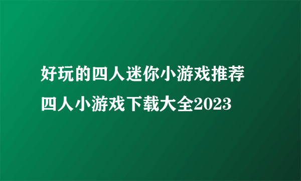 好玩的四人迷你小游戏推荐 四人小游戏下载大全2023