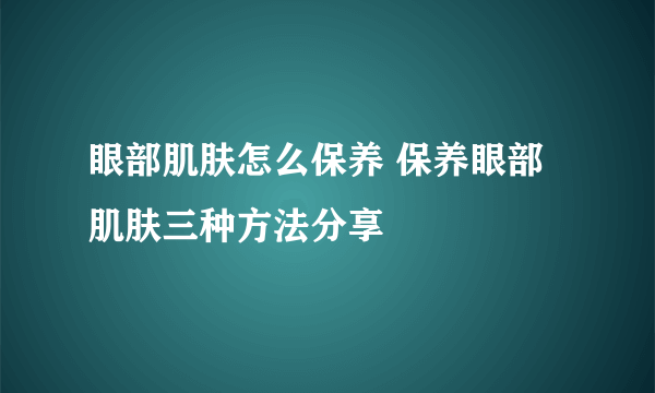 眼部肌肤怎么保养 保养眼部肌肤三种方法分享