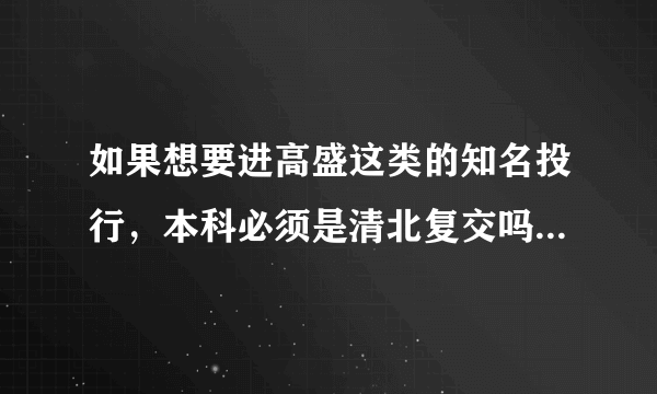 如果想要进高盛这类的知名投行，本科必须是清北复交吗？需要学什么专业？