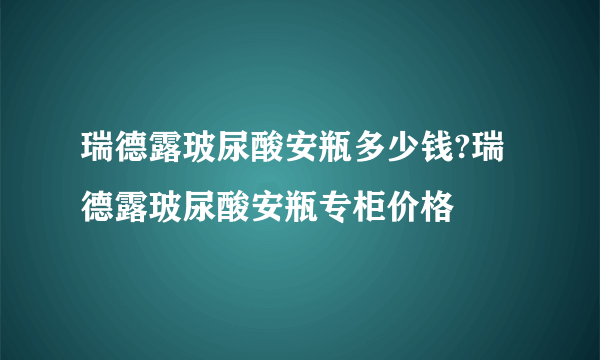 瑞德露玻尿酸安瓶多少钱?瑞德露玻尿酸安瓶专柜价格