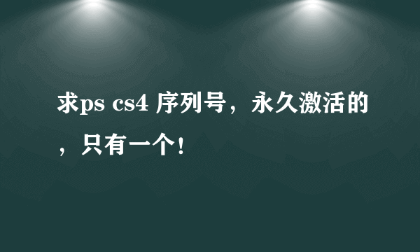 求ps cs4 序列号，永久激活的，只有一个！