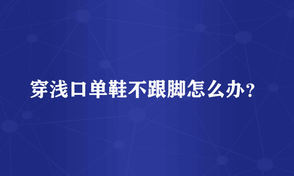 穿浅口单鞋不跟脚怎么办？