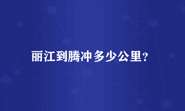 丽江到腾冲多少公里？