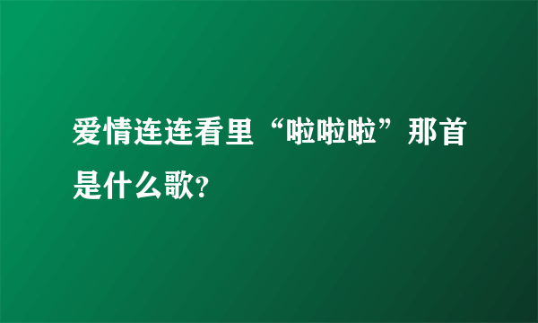 爱情连连看里“啦啦啦”那首是什么歌？