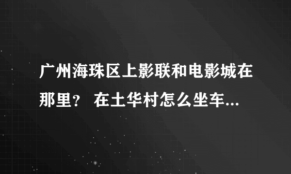 广州海珠区上影联和电影城在那里？ 在土华村怎么坐车去？最近的路线，需要多少时间才到？