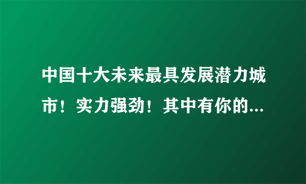 中国十大未来最具发展潜力城市！实力强劲！其中有你的家乡吗？