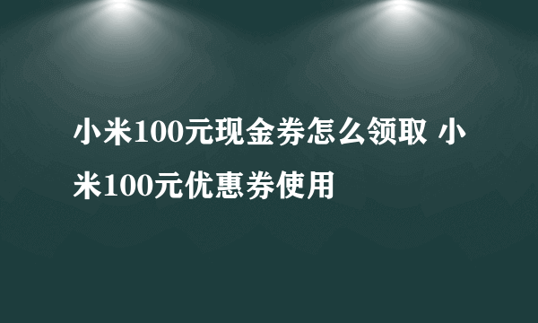 小米100元现金券怎么领取 小米100元优惠券使用