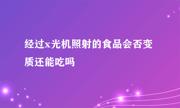 经过x光机照射的食品会否变质还能吃吗