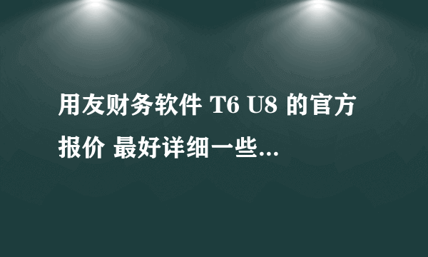 用友财务软件 T6 U8 的官方报价 最好详细一些 每个板块的价格明细一下 谢谢