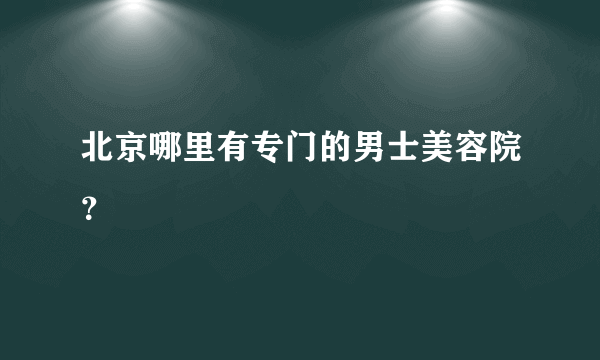 北京哪里有专门的男士美容院？