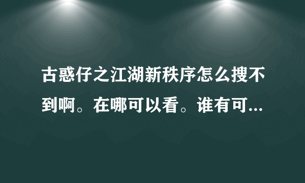 古惑仔之江湖新秩序怎么搜不到啊。在哪可以看。谁有可以传给我吗？