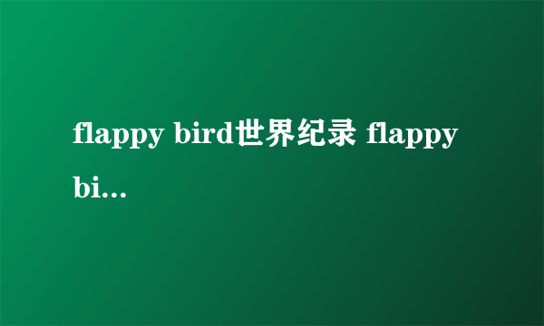 flappy bird世界纪录 flappy bird最高分是多少？