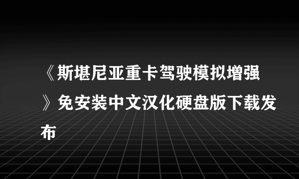 《斯堪尼亚重卡驾驶模拟增强》免安装中文汉化硬盘版下载发布