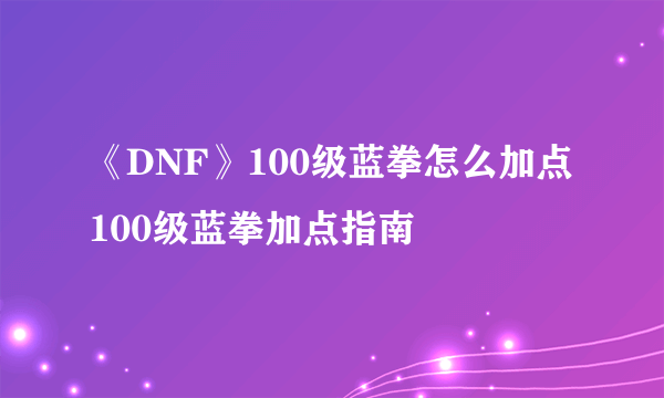 《DNF》100级蓝拳怎么加点 100级蓝拳加点指南