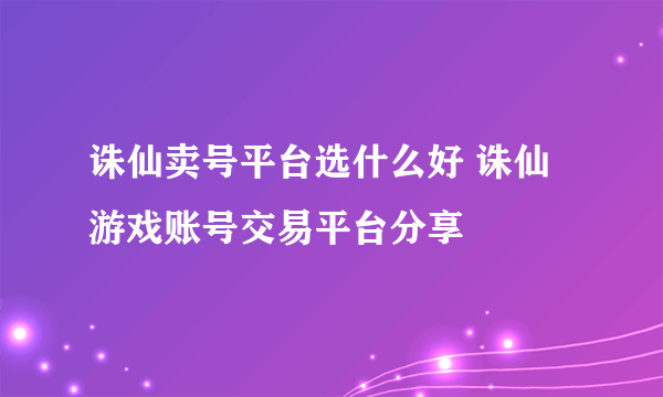 诛仙卖号平台选什么好 诛仙游戏账号交易平台分享