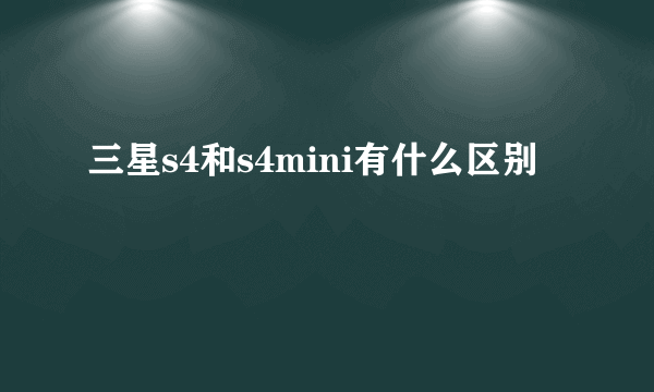 三星s4和s4mini有什么区别