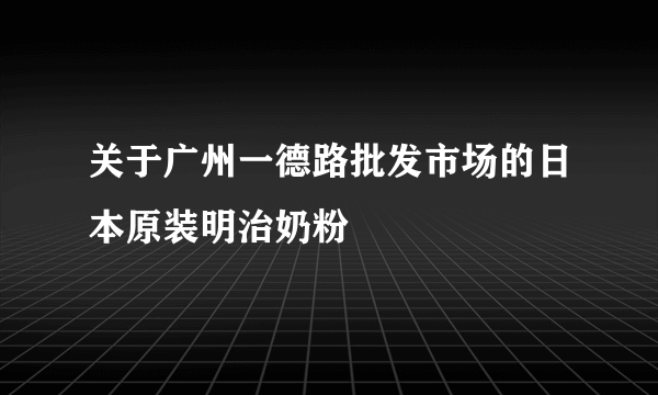 关于广州一德路批发市场的日本原装明治奶粉