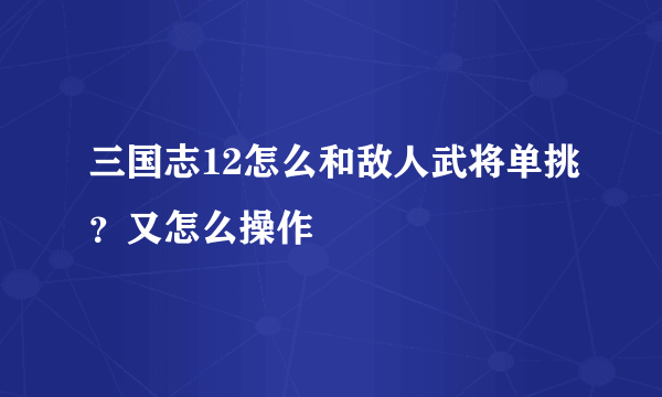 三国志12怎么和敌人武将单挑？又怎么操作