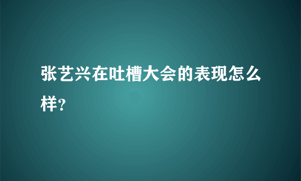 张艺兴在吐槽大会的表现怎么样？