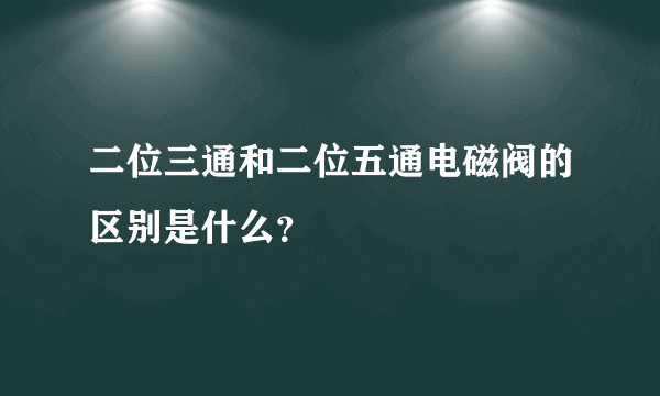 二位三通和二位五通电磁阀的区别是什么？